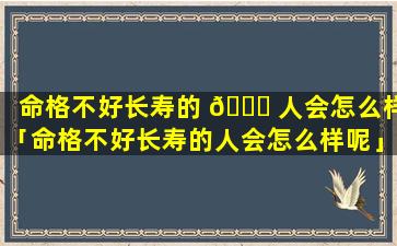 命格不好长寿的 🍁 人会怎么样「命格不好长寿的人会怎么样呢」